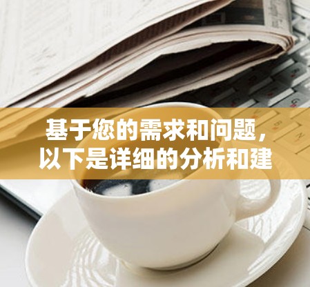 基于您的需求和问题，以下是详细的分析和建议